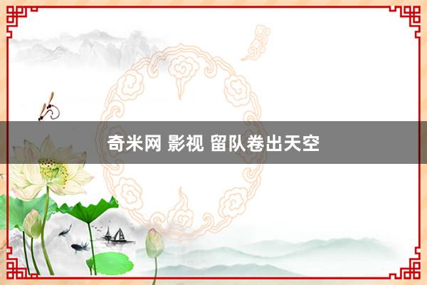 奇米网 影视 留队卷出天空