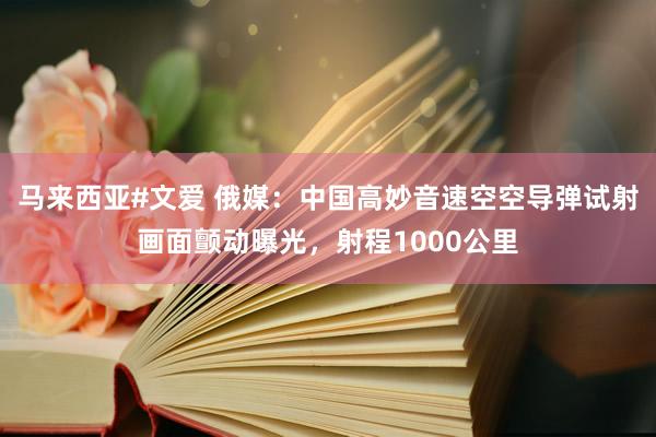马来西亚#文爱 俄媒：中国高妙音速空空导弹试射画面颤动曝光，射程1000公里