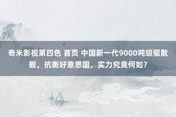 奇米影视第四色 首页 中国新一代9000吨级驱散舰，抗衡好意思国，实力究竟何如？