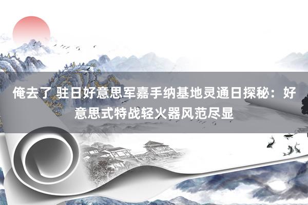 俺去了 驻日好意思军嘉手纳基地灵通日探秘：好意思式特战轻火器风范尽显