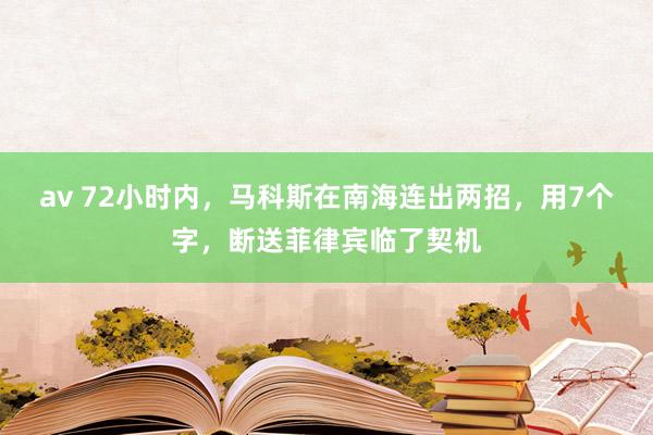 av 72小时内，马科斯在南海连出两招，用7个字，断送菲律宾临了契机