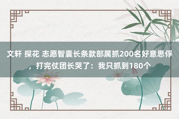 文轩 探花 志愿智囊长条款部属抓200名好意思俘，打完仗团长哭了：我只抓到180个