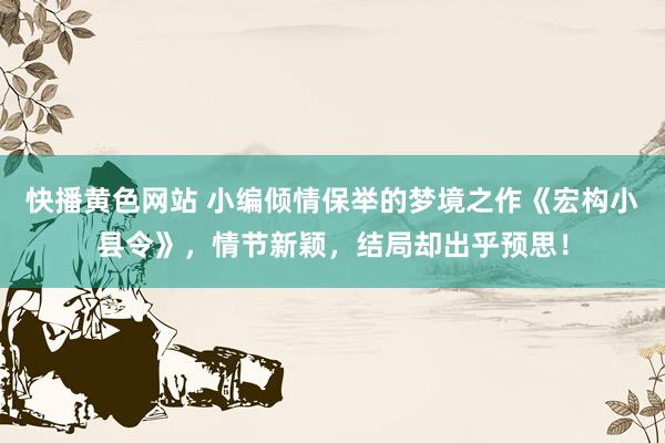 快播黄色网站 小编倾情保举的梦境之作《宏构小县令》，情节新颖，结局却出乎预思！