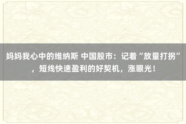妈妈我心中的维纳斯 中国股市：记着“放量打拐”，短线快速盈利的好契机，涨眼光！
