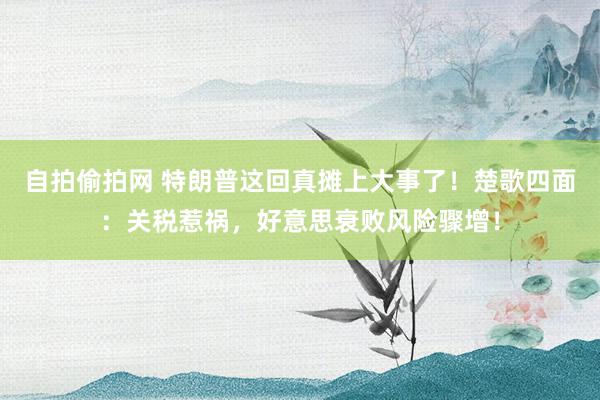 自拍偷拍网 特朗普这回真摊上大事了！楚歌四面：关税惹祸，好意思衰败风险骤增！