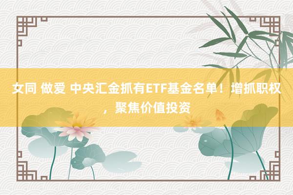 女同 做爱 中央汇金抓有ETF基金名单！增抓职权，聚焦价值投资