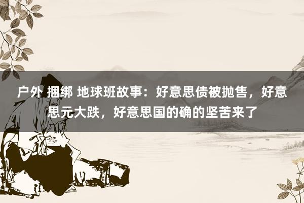 户外 捆绑 地球班故事：好意思债被抛售，好意思元大跌，好意思国的确的坚苦来了