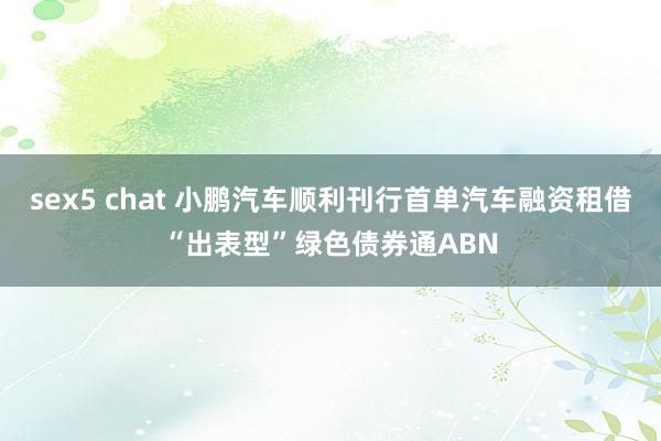 sex5 chat 小鹏汽车顺利刊行首单汽车融资租借“出表型”绿色债券通ABN