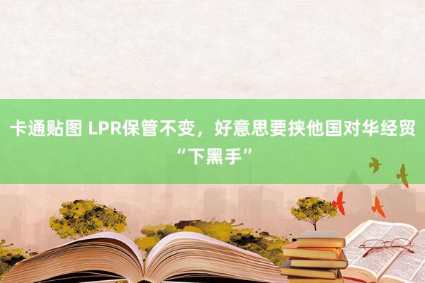 卡通贴图 LPR保管不变，好意思要挟他国对华经贸“下黑手”