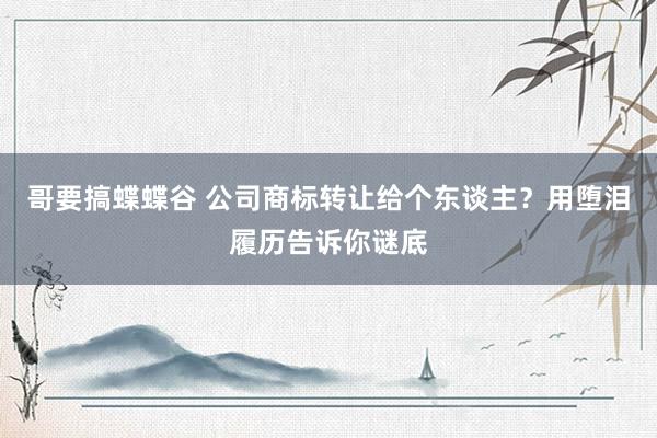 哥要搞蝶蝶谷 公司商标转让给个东谈主？用堕泪履历告诉你谜底