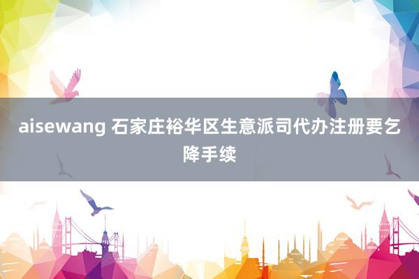aisewang 石家庄裕华区生意派司代办注册要乞降手续