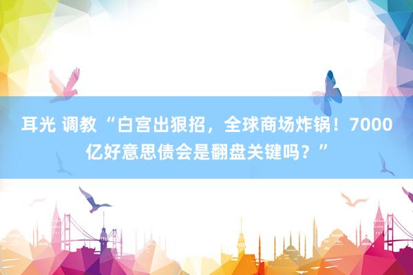 耳光 调教 “白宫出狠招，全球商场炸锅！7000亿好意思债会是翻盘关键吗？”