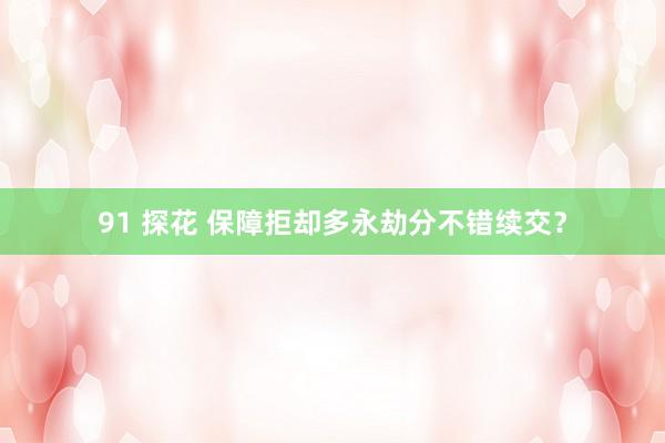 91 探花 保障拒却多永劫分不错续交？