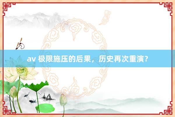 av 极限施压的后果，历史再次重演？