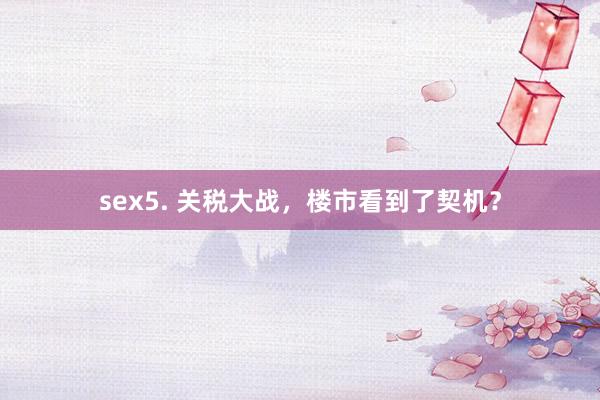 sex5. 关税大战，楼市看到了契机？