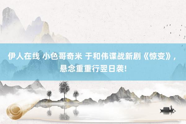 伊人在线 小色哥奇米 于和伟谍战新剧《惊变》, 悬念重重行翌日袭!