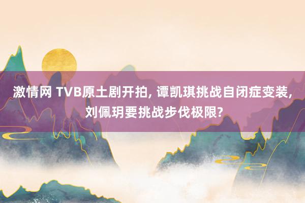 激情网 TVB原土剧开拍, 谭凯琪挑战自闭症变装, 刘佩玥要挑战步伐极限?