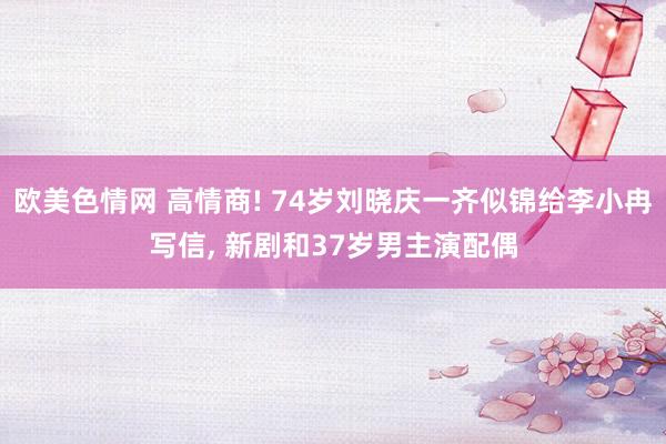 欧美色情网 高情商! 74岁刘晓庆一齐似锦给李小冉写信, 新剧和37岁男主演配偶