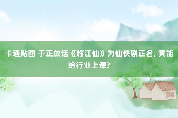 卡通贴图 于正放话《临江仙》为仙侠剧正名, 真能给行业上课?