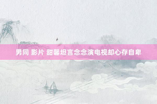 男同 影片 甜馨坦言念念演电视却心存自卑