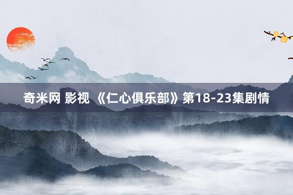 奇米网 影视 《仁心俱乐部》第18-23集剧情