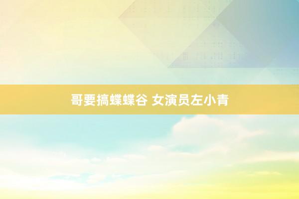 哥要搞蝶蝶谷 女演员左小青