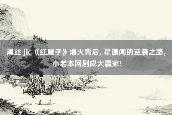 黑丝 jk 《红屋子》爆火背后, 翟潇闻的逆袭之路, 小老本网剧成大赢家!