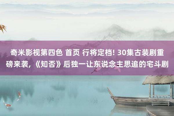 奇米影视第四色 首页 行将定档! 30集古装剧重磅来袭, 《知否》后独一让东说念主思追的宅斗剧