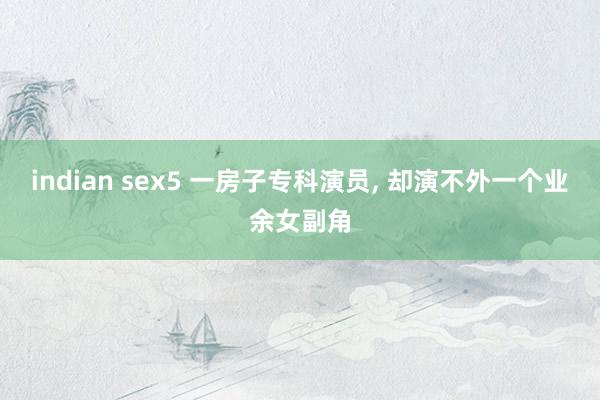 indian sex5 一房子专科演员, 却演不外一个业余女副角