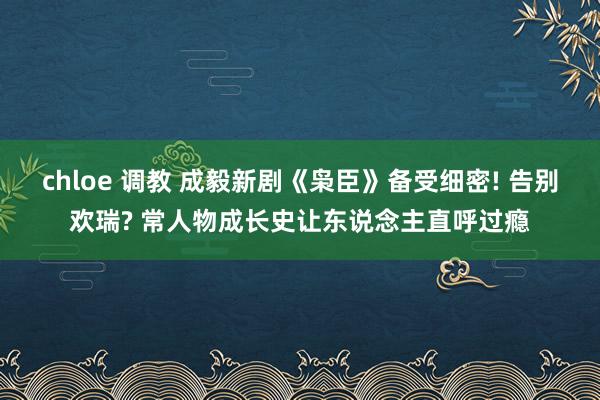 chloe 调教 成毅新剧《枭臣》备受细密! 告别欢瑞? 常人物成长史让东说念主直呼过瘾