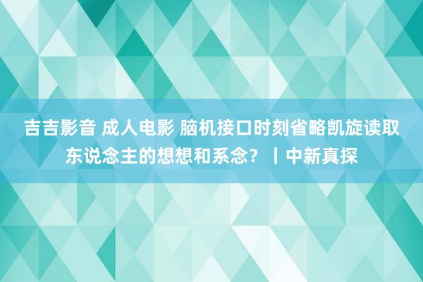 吉吉影音 成人电影 脑机接口时刻省略凯旋读取东说念主的想想和系念？丨中新真探