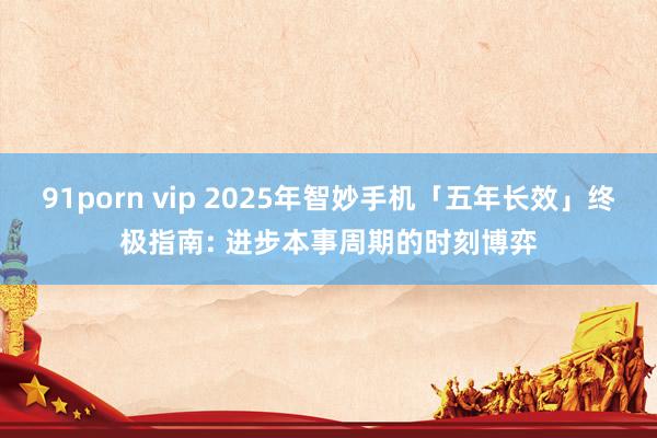 91porn vip 2025年智妙手机「五年长效」终极指南: 进步本事周期的时刻博弈