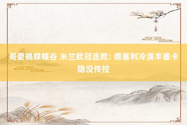 哥要搞蝶蝶谷 米兰欧冠连败: 德塞利冷漠丰塞卡隐没传控