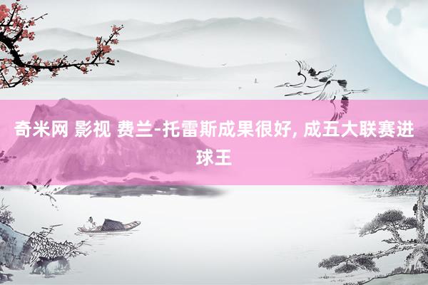 奇米网 影视 费兰-托雷斯成果很好, 成五大联赛进球王