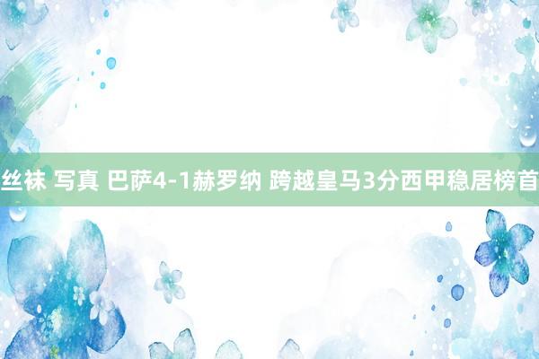 丝袜 写真 巴萨4-1赫罗纳 跨越皇马3分西甲稳居榜首