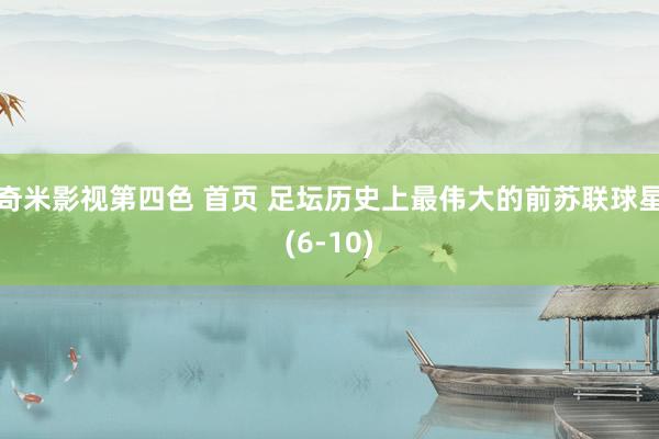 奇米影视第四色 首页 足坛历史上最伟大的前苏联球星(6-10)