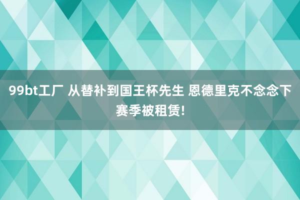 99bt工厂 从替补到国王杯先生 恩德里克不念念下赛季被租赁!