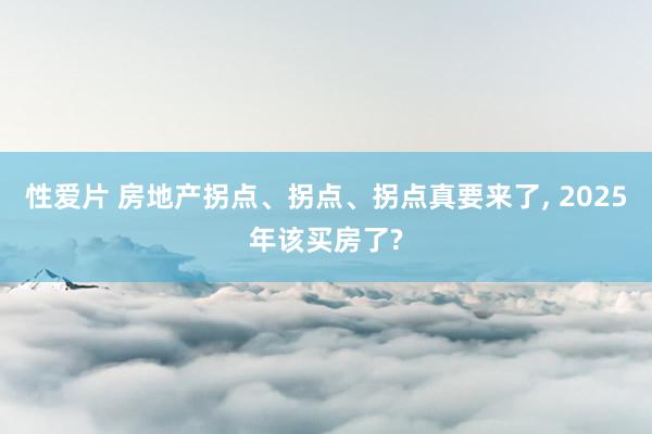 性爱片 房地产拐点、拐点、拐点真要来了, 2025年该买房了?