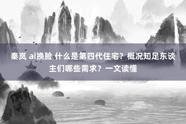 秦岚 ai换脸 什么是第四代住宅？概况知足东谈主们哪些需求？一文读懂