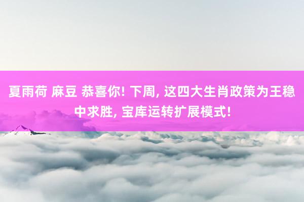 夏雨荷 麻豆 恭喜你! 下周, 这四大生肖政策为王稳中求胜, 宝库运转扩展模式!