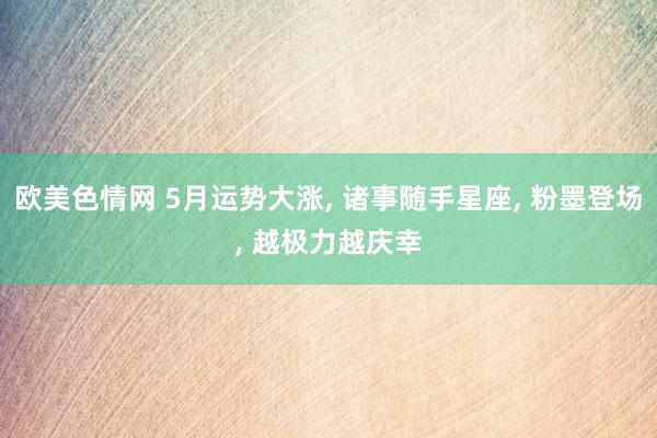 欧美色情网 5月运势大涨, 诸事随手星座, 粉墨登场, 越极力越庆幸