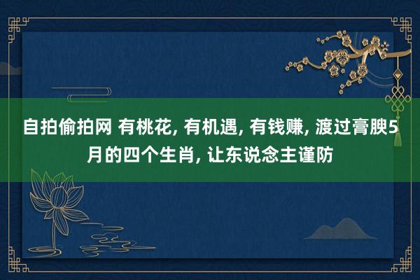 自拍偷拍网 有桃花, 有机遇, 有钱赚, 渡过膏腴5月的四个生肖, 让东说念主谨防