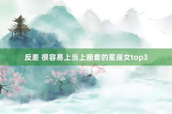 反差 很容易上当上圈套的星座女top3