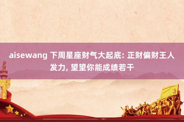 aisewang 下周星座财气大起底: 正财偏财王人发力, 望望你能成绩若干