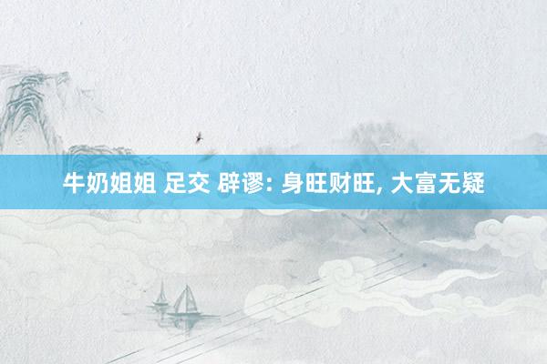 牛奶姐姐 足交 辟谬: 身旺财旺, 大富无疑