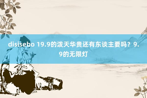disisebo 19.9的泼天华贵还有东谈主要吗？9.9的无限灯