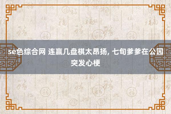 se色综合网 连赢几盘棋太昂扬, 七旬爹爹在公园突发心梗