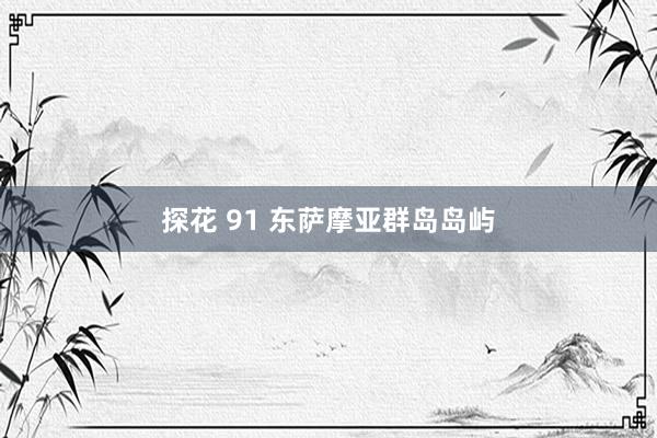探花 91 东萨摩亚群岛岛屿