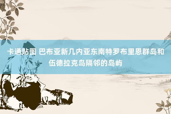 卡通贴图 巴布亚新几内亚东南特罗布里恩群岛和伍德拉克岛隔邻的岛屿
