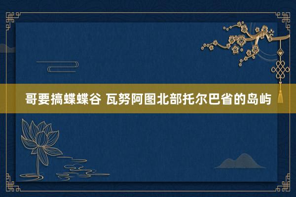 哥要搞蝶蝶谷 瓦努阿图北部托尔巴省的岛屿